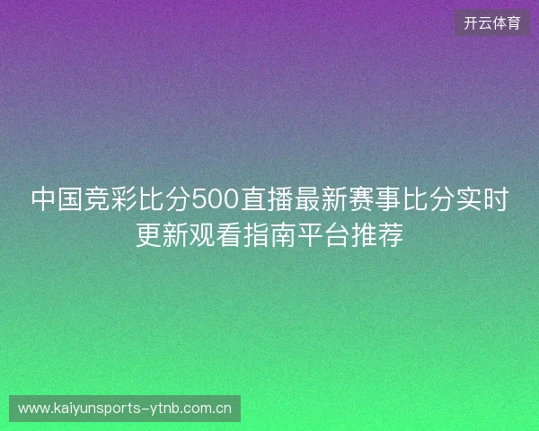 中国竞彩比分500直播最新赛事比分实时更新观看指南平台推荐